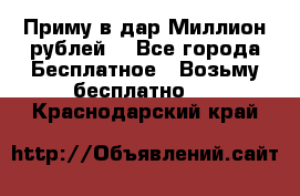 Приму в дар Миллион рублей! - Все города Бесплатное » Возьму бесплатно   . Краснодарский край